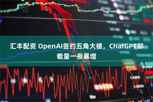 汇丰配资 OpenAI签约五角大楼，ChatGPT卸载量一夜暴增