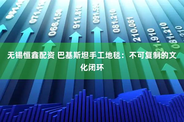 无锡恒鑫配资 巴基斯坦手工地毯：不可复制的文化闭环