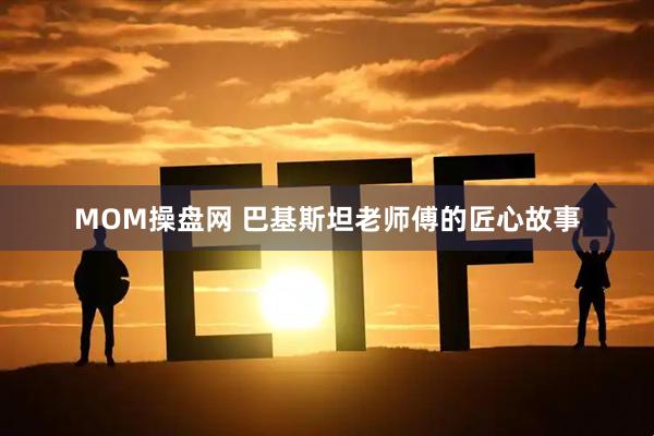 MOM操盘网 巴基斯坦老师傅的匠心故事
