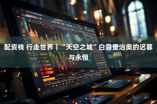 配资栈 行走世界｜“天空之城”白露里治奥的迟暮与永恒