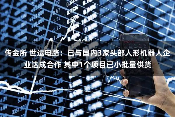 传金所 世运电路：已与国内3家头部人形机器人企业达成合作 其中1个项目已小批量供货