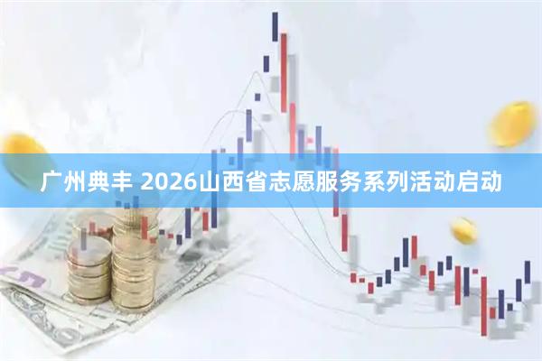 广州典丰 2026山西省志愿服务系列活动启动
