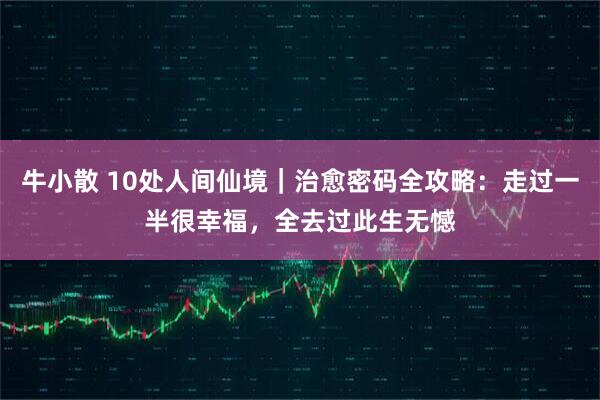 牛小散 10处人间仙境｜治愈密码全攻略：走过一半很幸福，全去过此生无憾