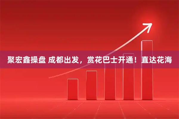 聚宏鑫操盘 成都出发，赏花巴士开通！直达花海