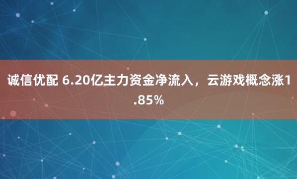 诚信优配 6.20亿主力资金净流入，云游戏概念涨1.85%