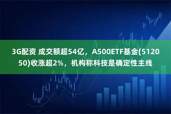 3G配资 成交额超54亿，A500ETF基金(512050)收涨超2%，机构称科技是确定性主线