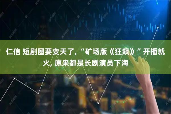 仁信 短剧圈要变天了, “矿场版《狂飙》”开播就火, 原来都是长剧演员下海