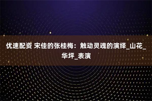 优速配资 宋佳的张桂梅：触动灵魂的演绎_山花_华坪_表演