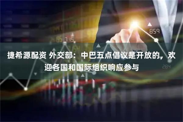 捷希源配资 外交部：中巴五点倡议是开放的，欢迎各国和国际组织响应参与