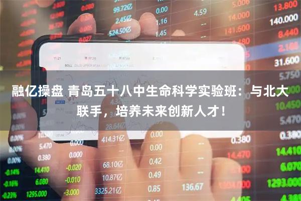 融亿操盘 青岛五十八中生命科学实验班：与北大联手，培养未来创新人才！