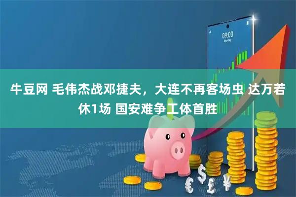 牛豆网 毛伟杰战邓捷夫，大连不再客场虫 达万若休1场 国安难争工体首胜