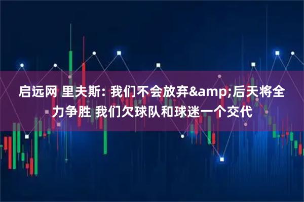 启远网 里夫斯: 我们不会放弃&后天将全力争胜 我们欠球队和球迷一个交代