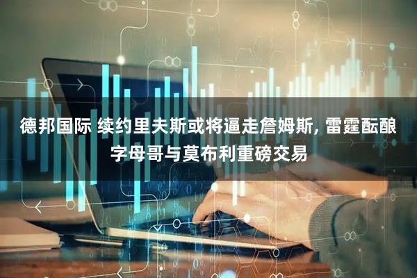 德邦国际 续约里夫斯或将逼走詹姆斯, 雷霆酝酿字母哥与莫布利重磅交易