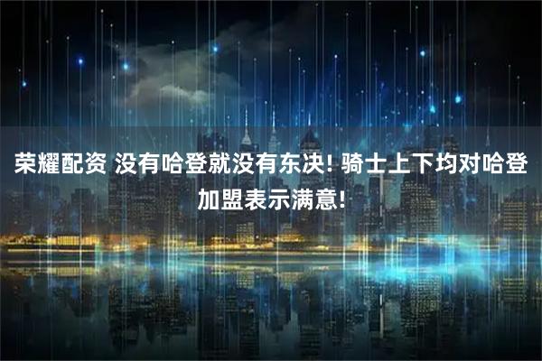 荣耀配资 没有哈登就没有东决! 骑士上下均对哈登加盟表示满意!