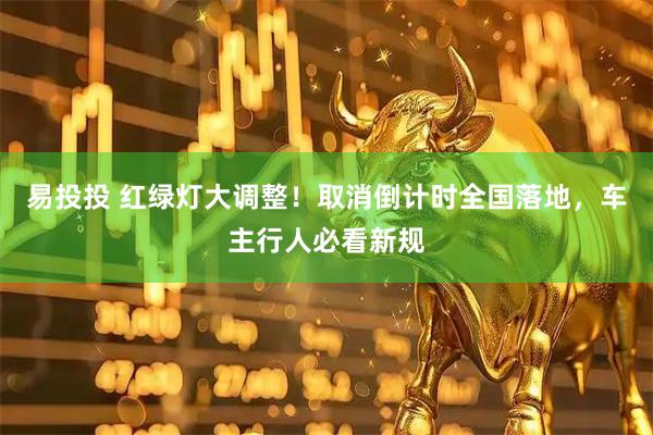 易投投 红绿灯大调整！取消倒计时全国落地，车主行人必看新规