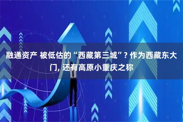 融通资产 被低估的“西藏第三城”? 作为西藏东大门, 还有高原小重庆之称