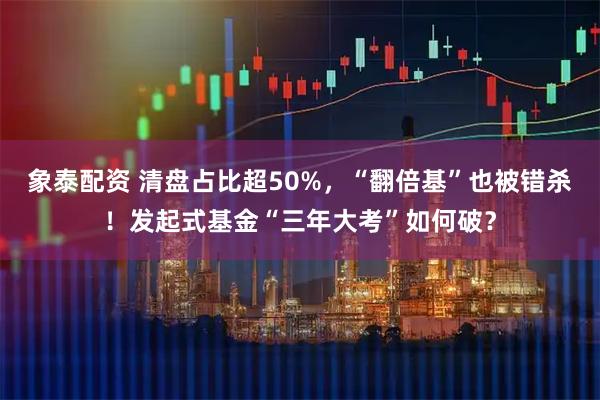 象泰配资 清盘占比超50%，“翻倍基”也被错杀！发起式基金“三年大考”如何破？