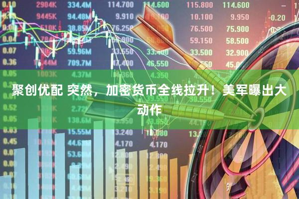 聚创优配 突然，加密货币全线拉升！美军曝出大动作