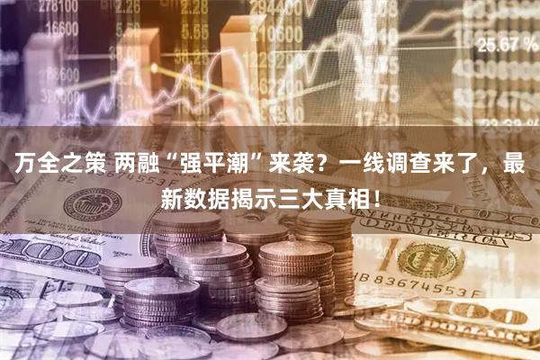 万全之策 两融“强平潮”来袭？一线调查来了，最新数据揭示三大真相！