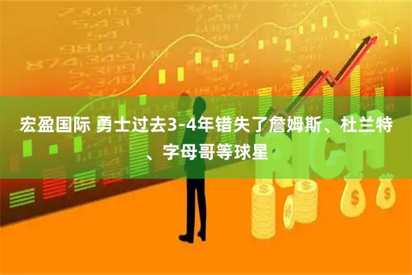宏盈国际 勇士过去3-4年错失了詹姆斯、杜兰特、字母哥等球星