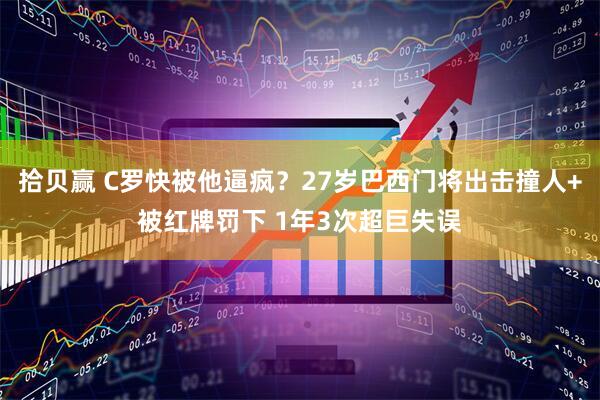 拾贝赢 C罗快被他逼疯？27岁巴西门将出击撞人+被红牌罚下 1年3次超巨失误