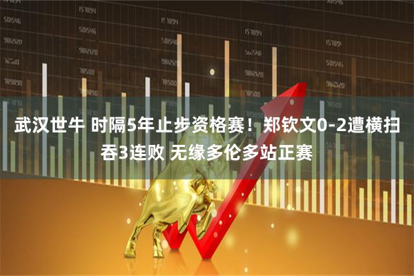 武汉世牛 时隔5年止步资格赛！郑钦文0-2遭横扫吞3连败 无缘多伦多站正赛