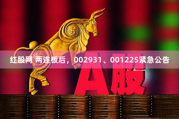 红股网 两连板后，002931、001225紧急公告